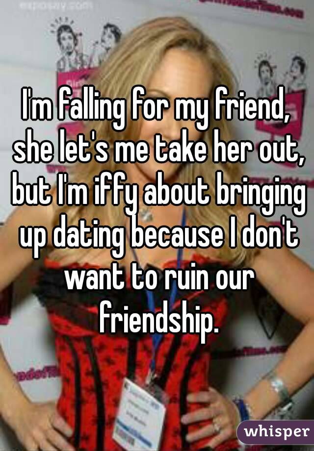 I'm falling for my friend, she let's me take her out, but I'm iffy about bringing up dating because I don't want to ruin our friendship.
