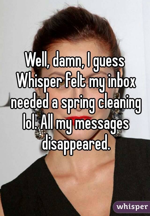 Well, damn, I guess Whisper felt my inbox needed a spring cleaning lol. All my messages disappeared.