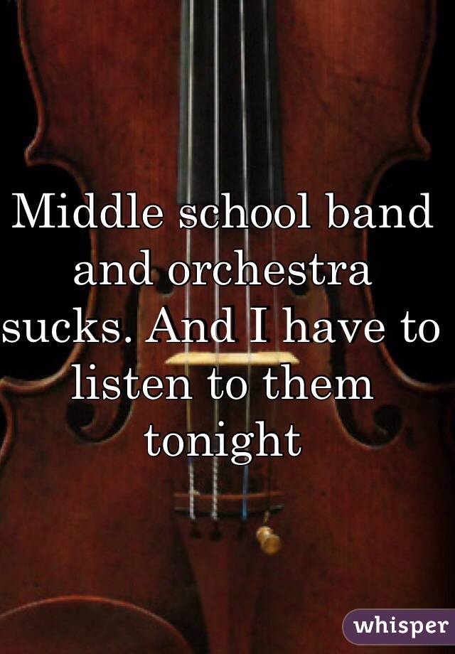Middle school band and orchestra sucks. And I have to listen to them tonight