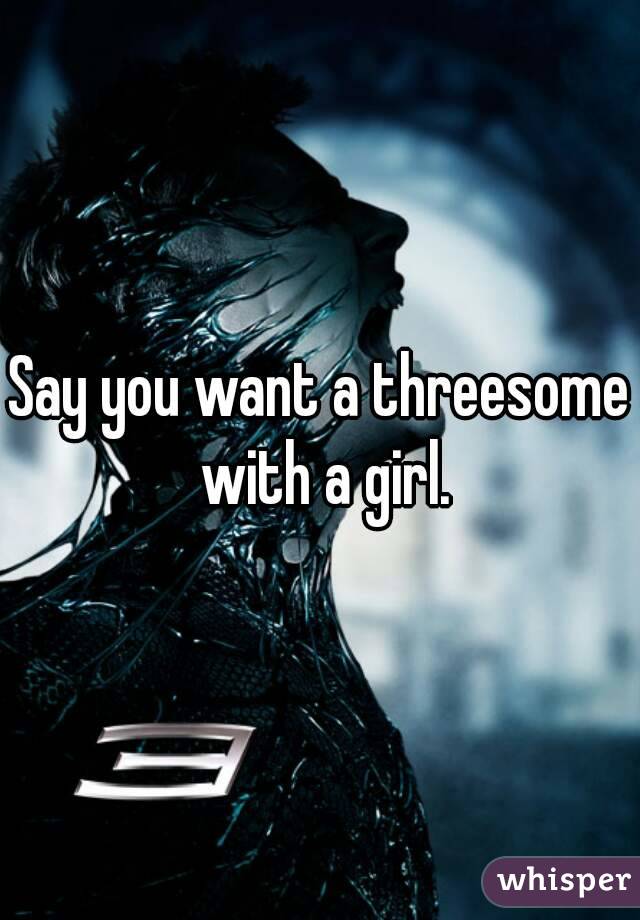 Say you want a threesome with a girl.