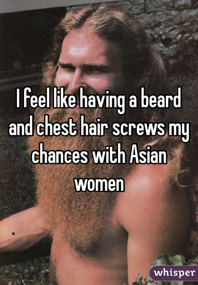 I feel like having a beard and chest hair screws my chances with Asian women