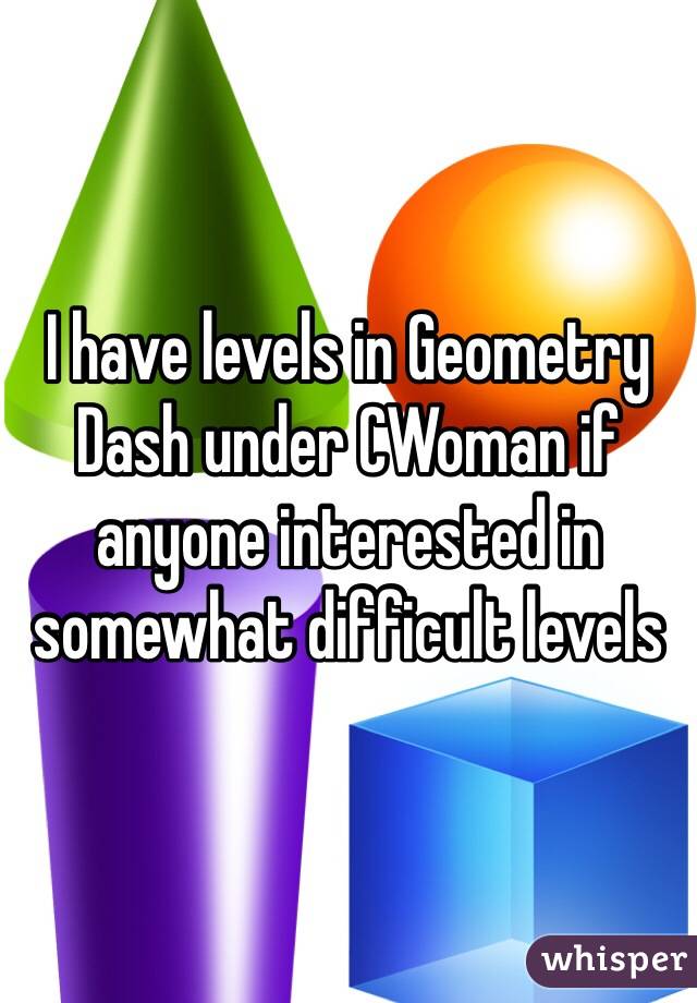 I have levels in Geometry Dash under CWoman if anyone interested in somewhat difficult levels 