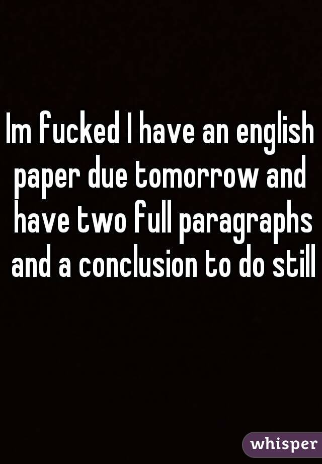 Im fucked I have an english paper due tomorrow and  have two full paragraphs and a conclusion to do still  