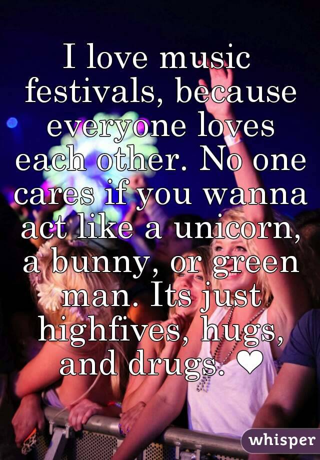 I love music festivals, because everyone loves each other. No one cares if you wanna act like a unicorn, a bunny, or green man. Its just highfives, hugs, and drugs. ❤