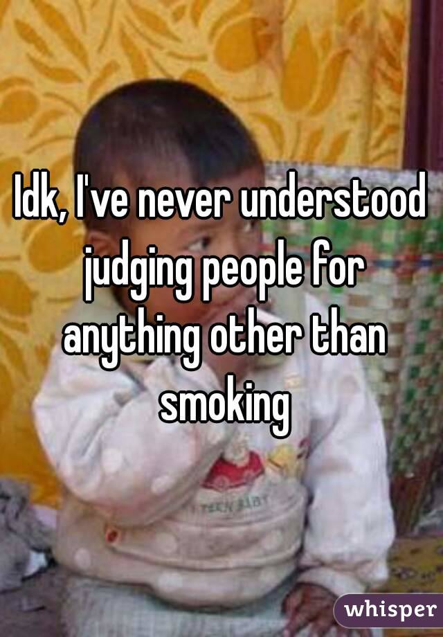 Idk, I've never understood judging people for anything other than smoking