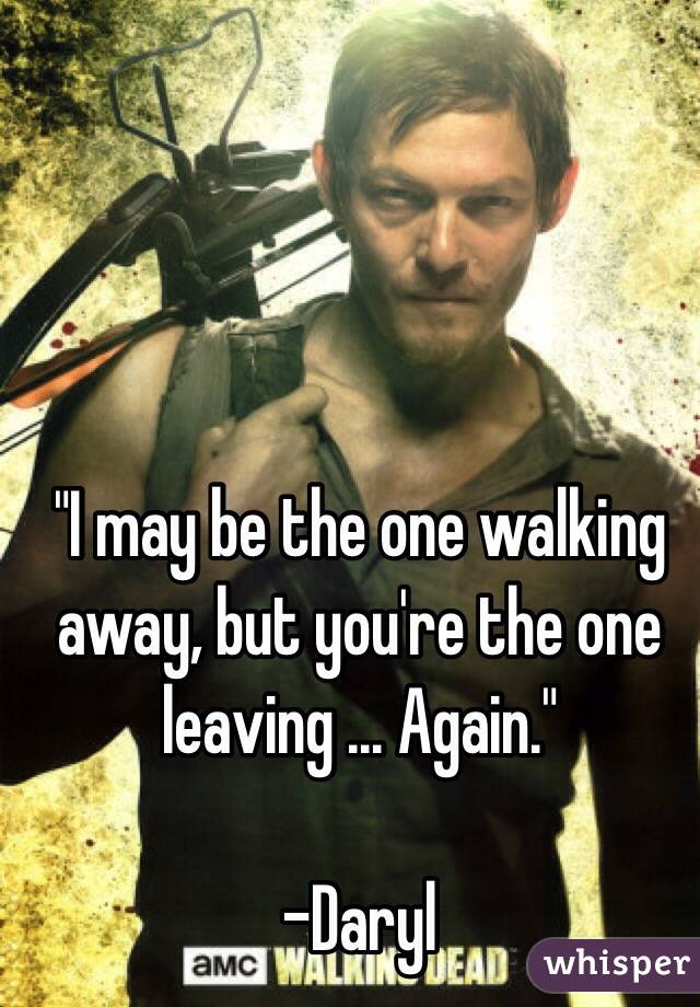 "I may be the one walking away, but you're the one leaving ... Again."

-Daryl