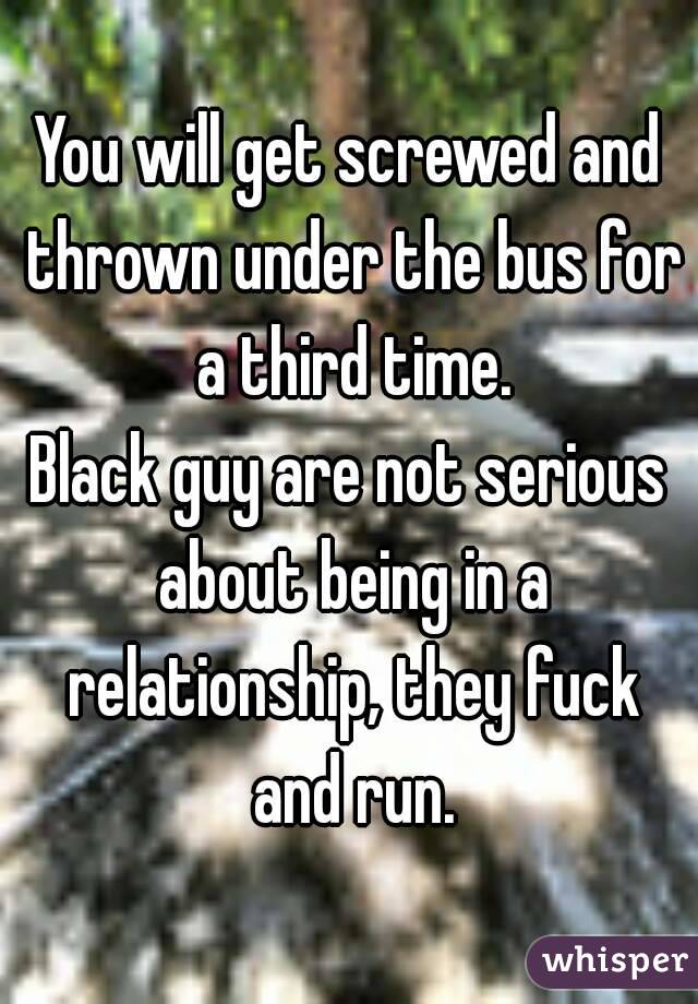 You will get screwed and thrown under the bus for a third time.
Black guy are not serious about being in a relationship, they fuck and run.