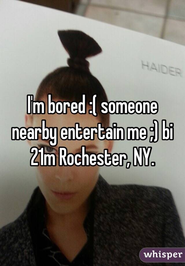 I'm bored :( someone nearby entertain me ;) bi 21m Rochester, NY.