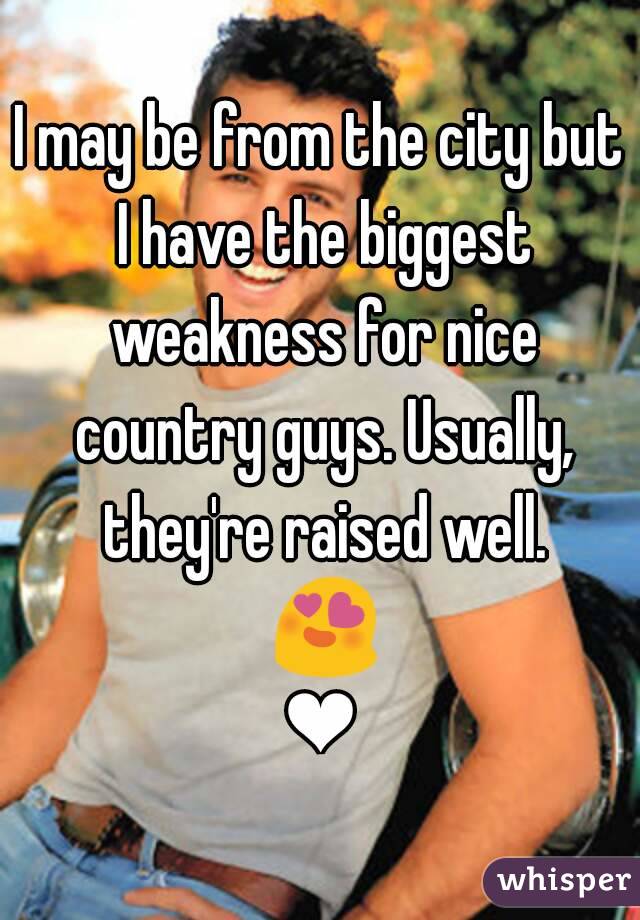 I may be from the city but I have the biggest weakness for nice country guys. Usually, they're raised well. 😍❤