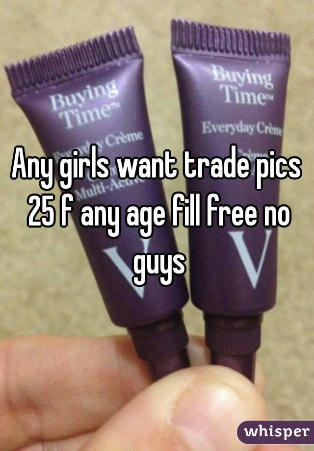 Any girls want trade pics 25 f any age fill free no guys