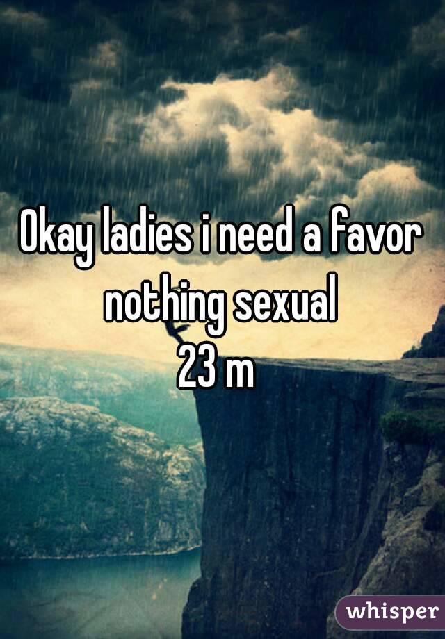 Okay ladies i need a favor nothing sexual 
23 m 