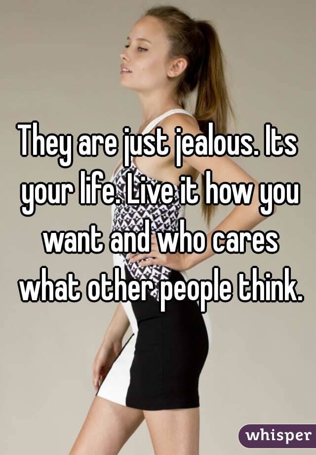They are just jealous. Its your life. Live it how you want and who cares what other people think.
