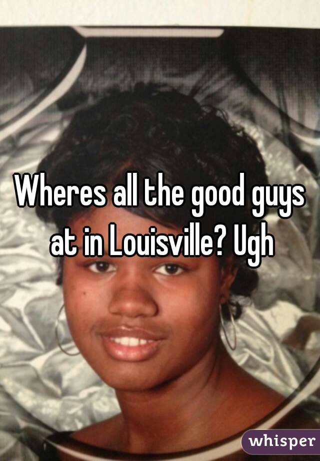 Wheres all the good guys at in Louisville? Ugh