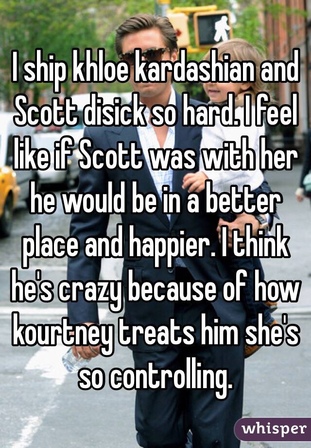 I ship khloe kardashian and Scott disick so hard. I feel like if Scott was with her he would be in a better place and happier. I think he's crazy because of how kourtney treats him she's so controlling. 