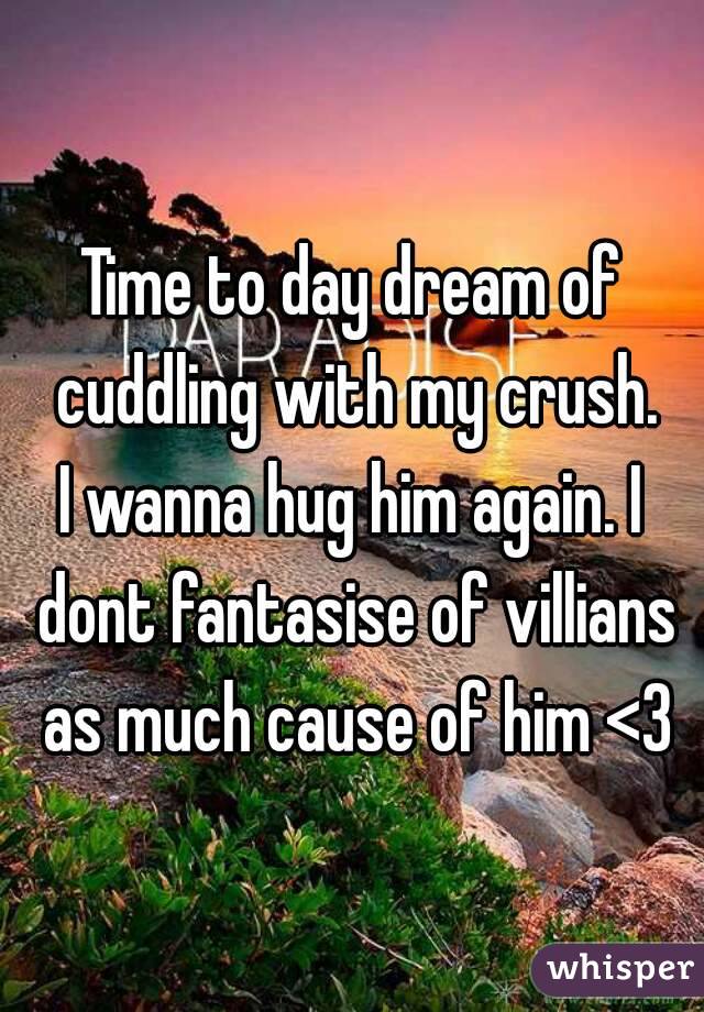 Time to day dream of cuddling with my crush.
I wanna hug him again. I dont fantasise of villians as much cause of him <3