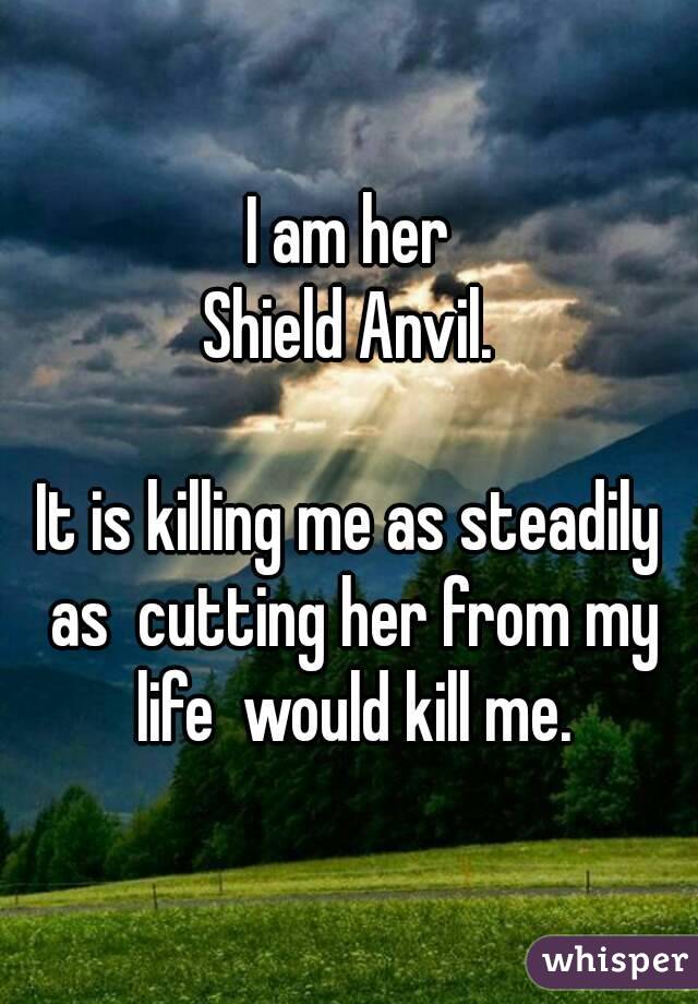 I am her
Shield Anvil.

It is killing me as steadily as  cutting her from my life  would kill me.
