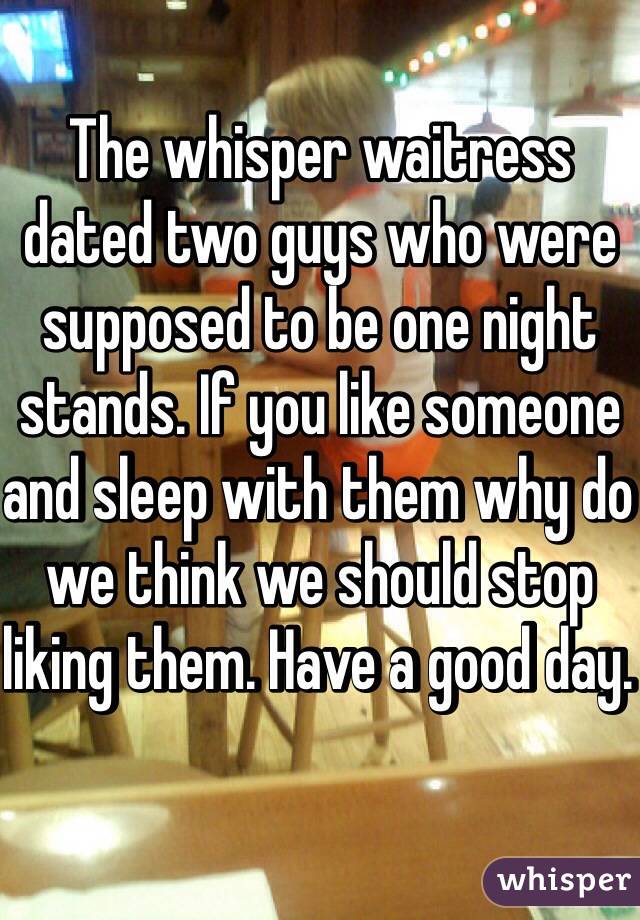 The whisper waitress dated two guys who were supposed to be one night stands. If you like someone and sleep with them why do we think we should stop liking them. Have a good day. 