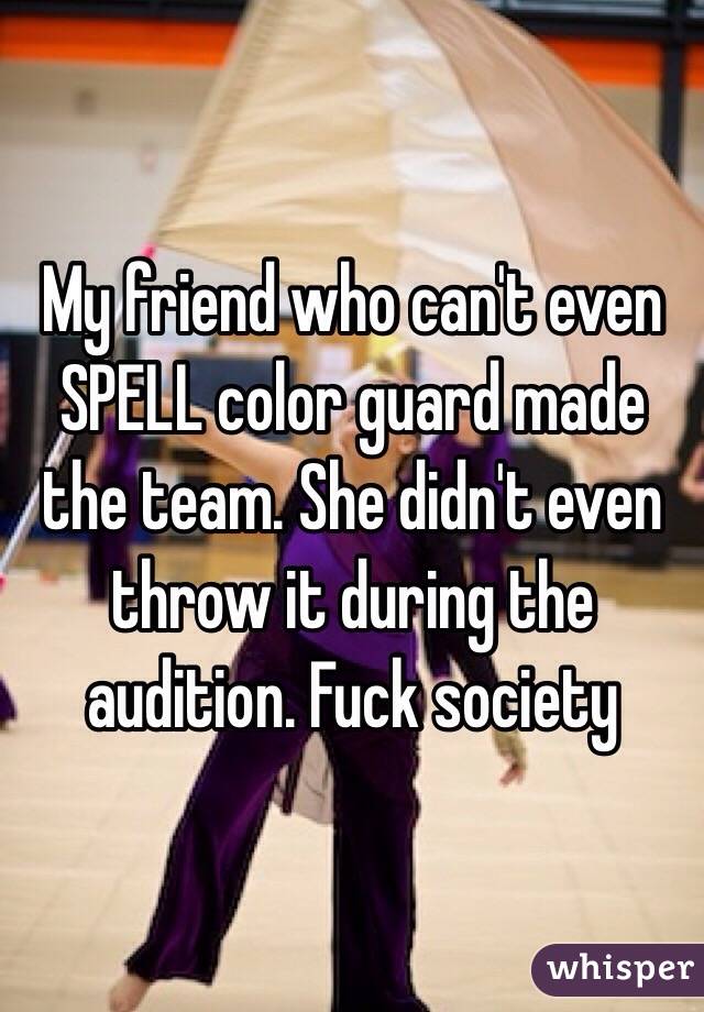 My friend who can't even SPELL color guard made the team. She didn't even throw it during the audition. Fuck society 
