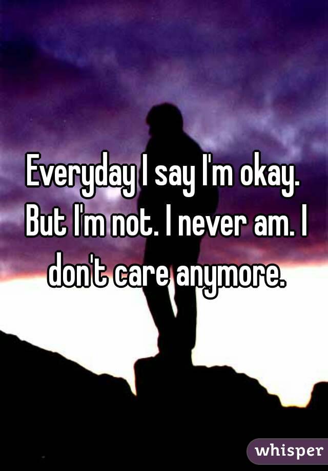 Everyday I say I'm okay. But I'm not. I never am. I don't care anymore.