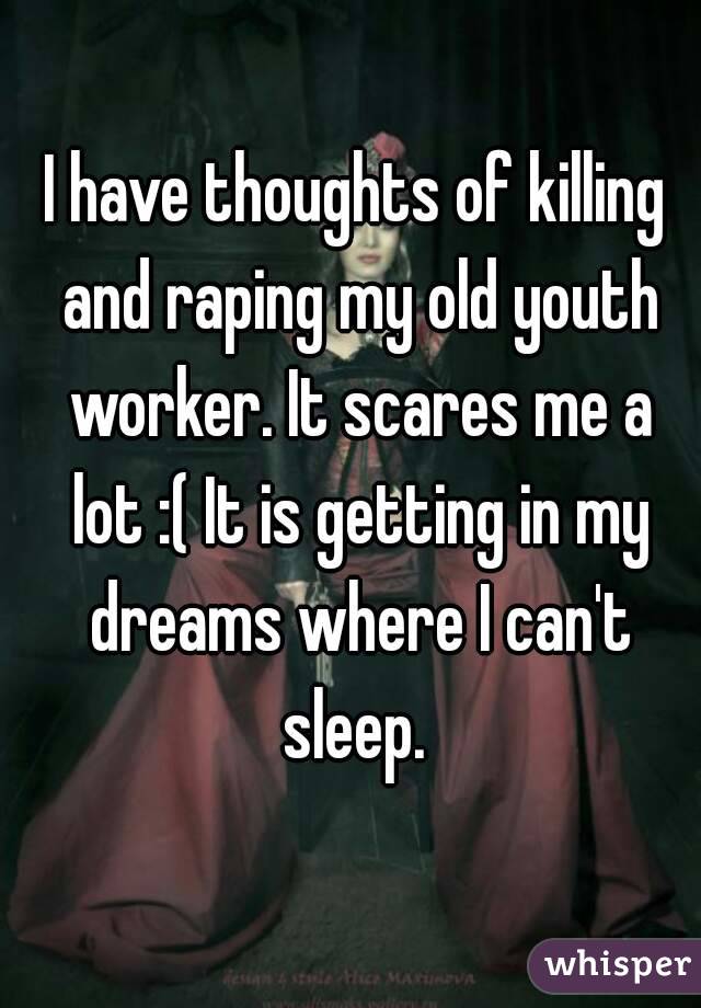 I have thoughts of killing and raping my old youth worker. It scares me a lot :( It is getting in my dreams where I can't sleep. 