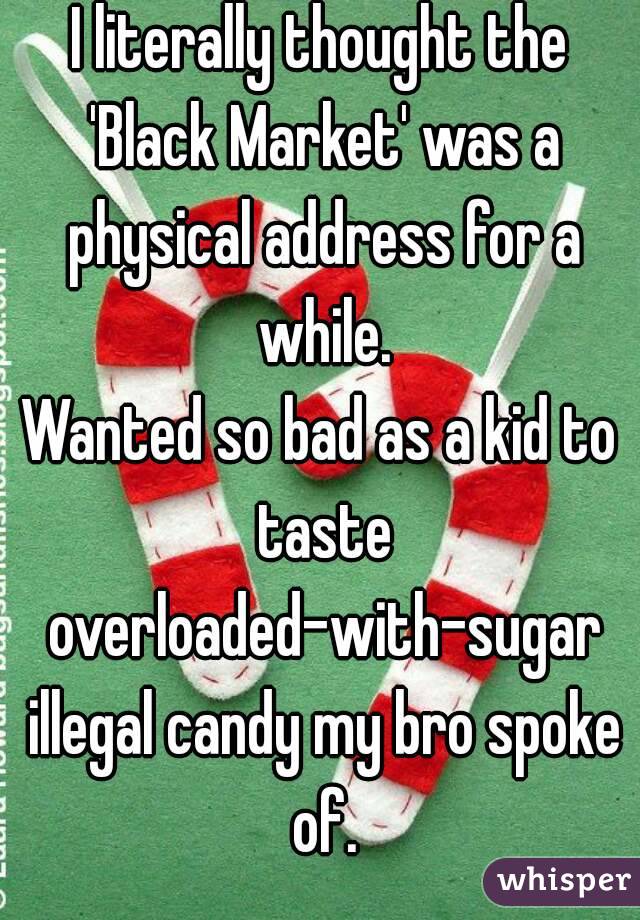 I literally thought the 'Black Market' was a physical address for a while.
Wanted so bad as a kid to taste overloaded-with-sugar illegal candy my bro spoke of.
