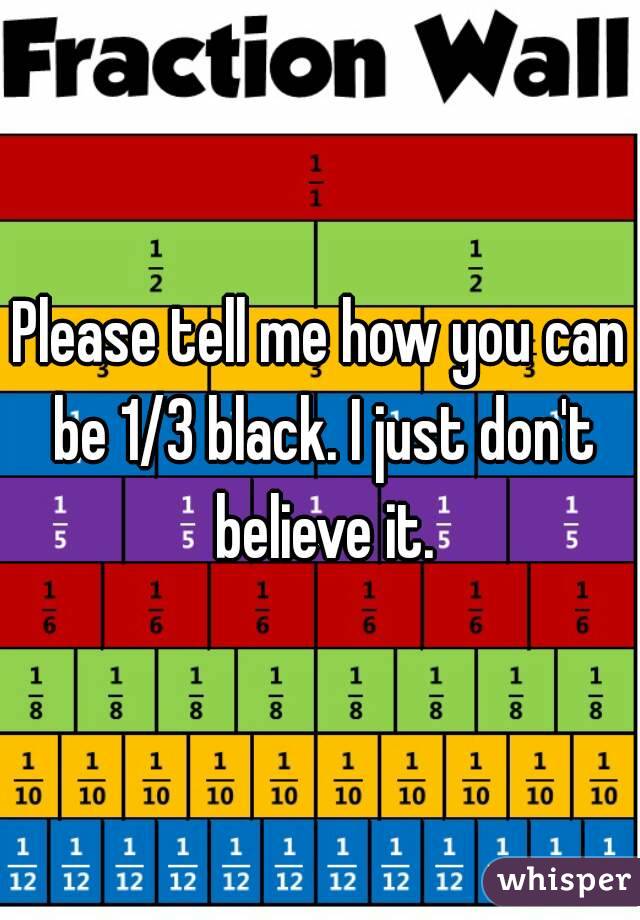Please tell me how you can be 1/3 black. I just don't believe it.