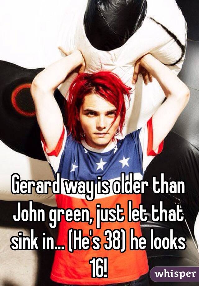 Gerard way is older than John green, just let that sink in... (He's 38) he looks 16!