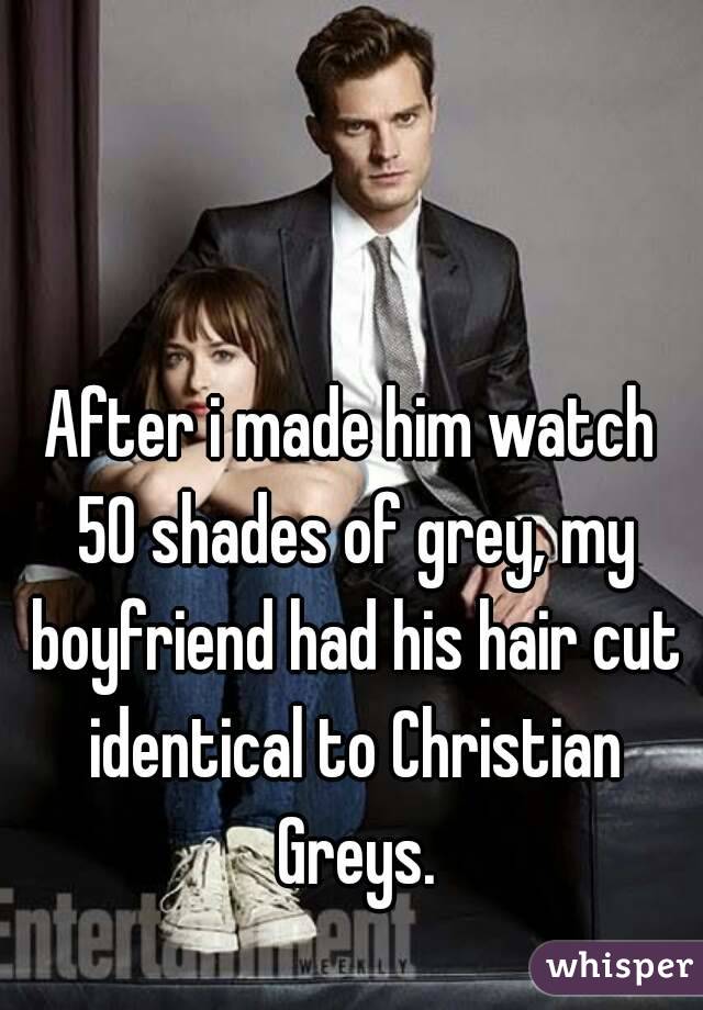 After i made him watch 50 shades of grey, my boyfriend had his hair cut identical to Christian Greys.