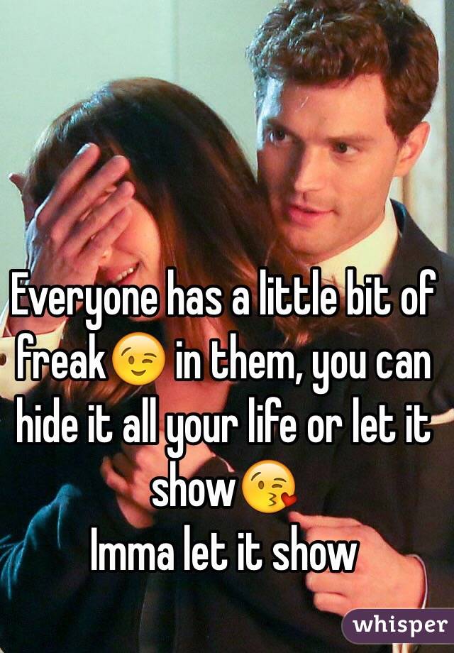 Everyone has a little bit of freak😉 in them, you can hide it all your life or let it show😘
Imma let it show