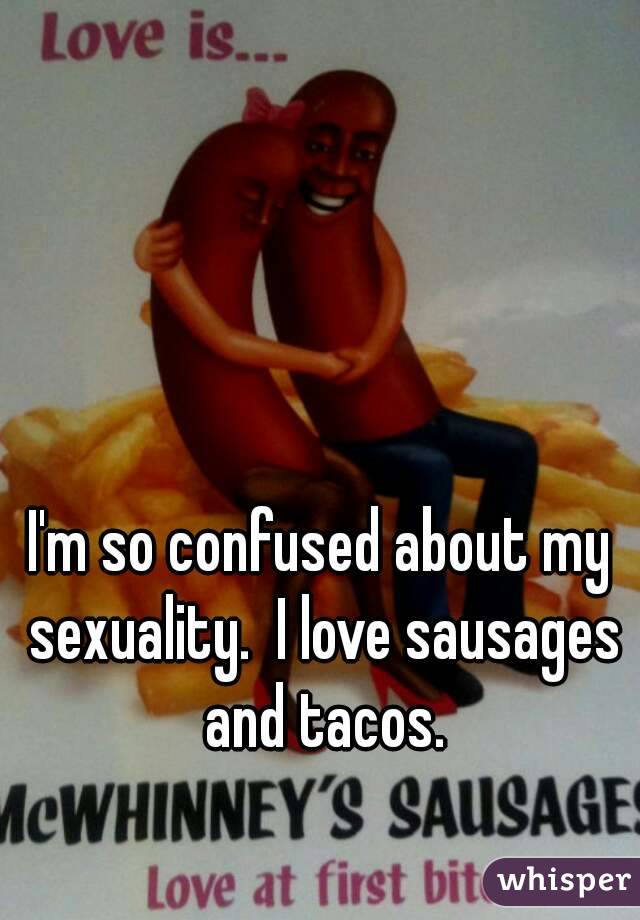 I'm so confused about my sexuality.  I love sausages and tacos.