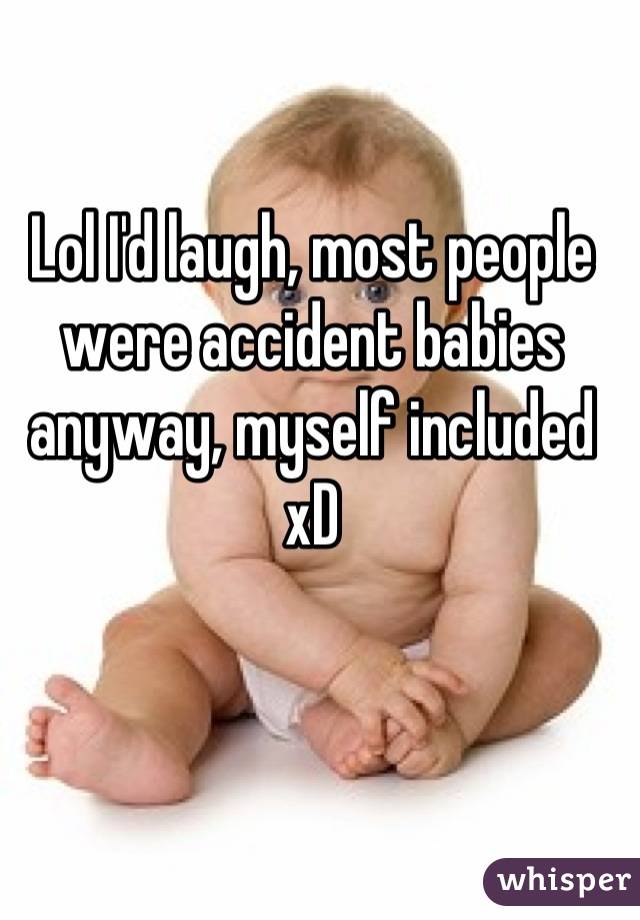 Lol I'd laugh, most people were accident babies anyway, myself included xD