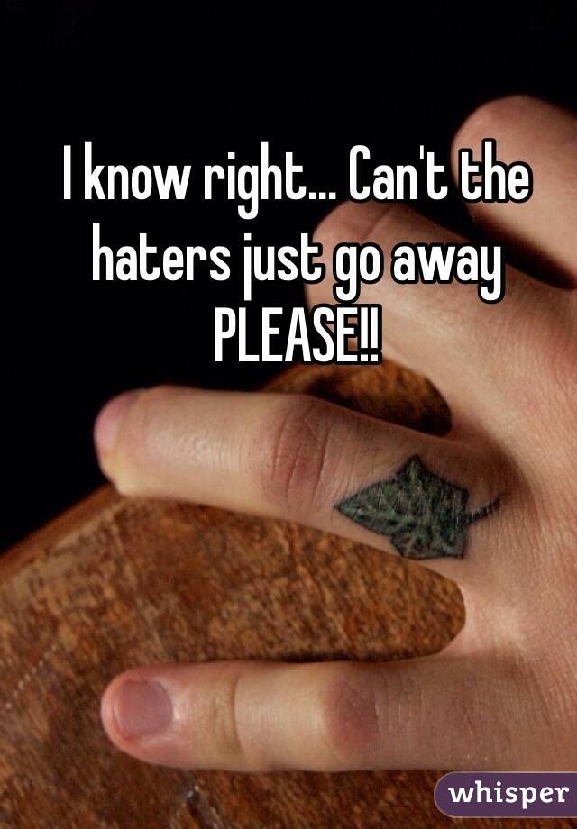 I know right... Can't the haters just go away PLEASE!!