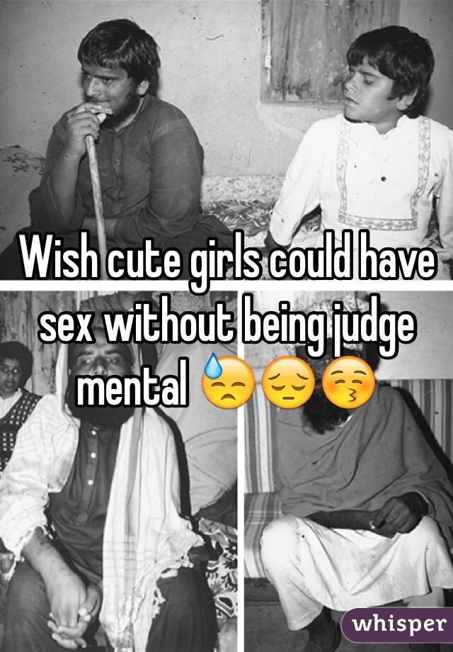 Wish cute girls could have sex without being judge mental 😓😔😚