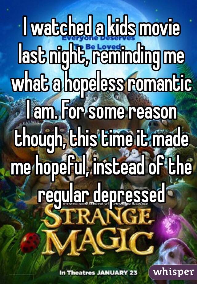 I watched a kids movie last night, reminding me what a hopeless romantic I am. For some reason though, this time it made me hopeful, instead of the regular depressed 