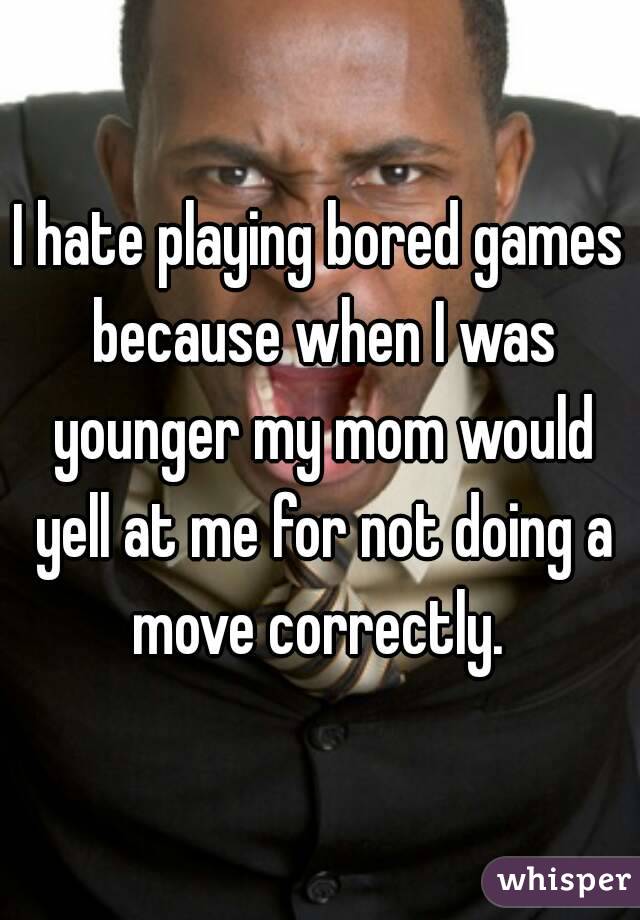 I hate playing bored games because when I was younger my mom would yell at me for not doing a move correctly. 
