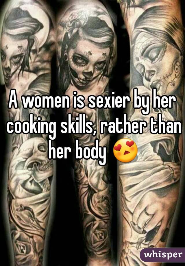 A women is sexier by her cooking skills, rather than her body 😍