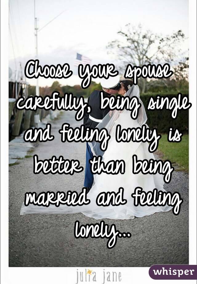 Choose your spouse carefully, being single and feeling lonely is better than being married and feeling lonely...