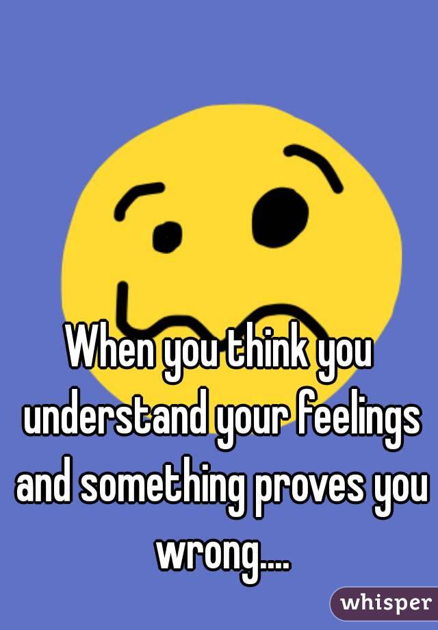 When you think you understand your feelings and something proves you wrong....