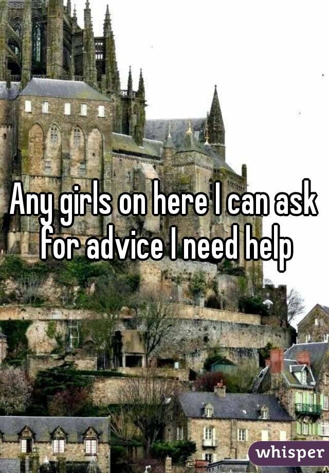 Any girls on here I can ask for advice I need help