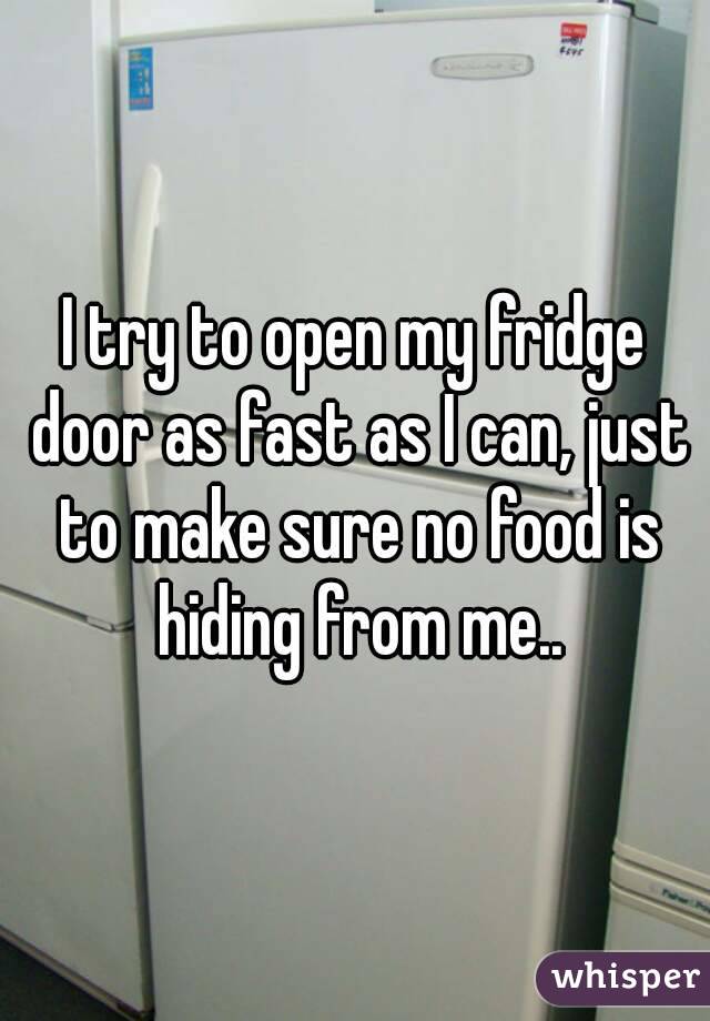I try to open my fridge door as fast as I can, just to make sure no food is hiding from me..