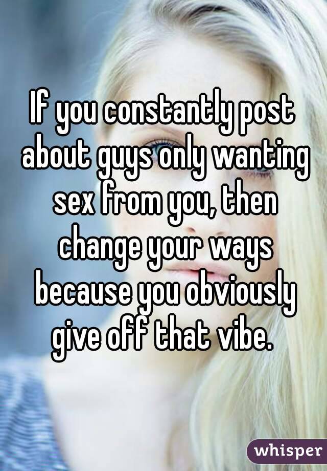 If you constantly post about guys only wanting sex from you, then change your ways because you obviously give off that vibe. 