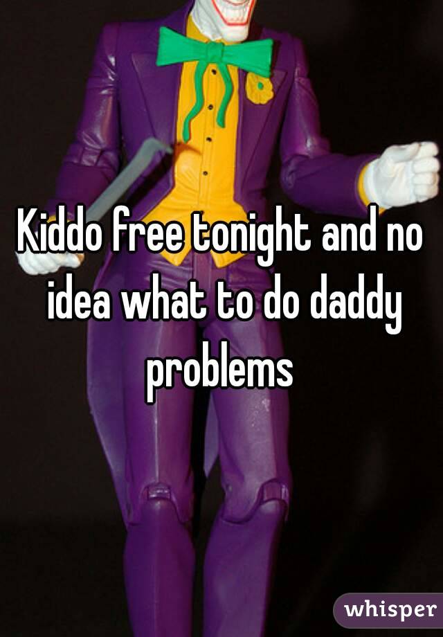 Kiddo free tonight and no idea what to do daddy problems 