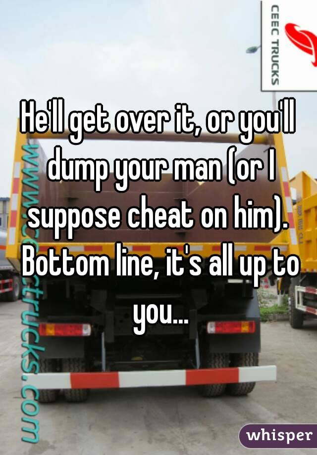 He'll get over it, or you'll dump your man (or I suppose cheat on him).  Bottom line, it's all up to you...