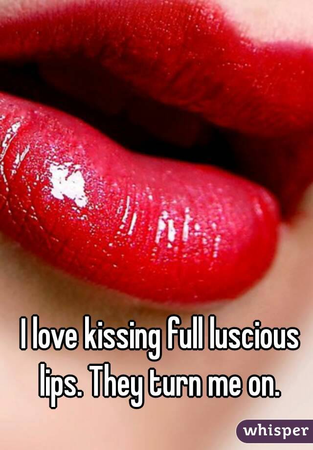 I love kissing full luscious lips. They turn me on. 