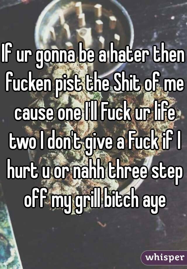 If ur gonna be a hater then fucken pist the Shit of me cause one I'll Fuck ur life two I don't give a Fuck if I hurt u or nahh three step off my grill bitch aye