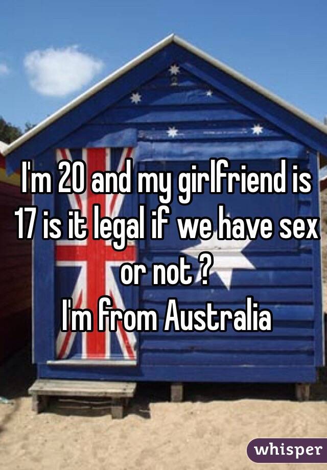 I'm 20 and my girlfriend is 17 is it legal if we have sex or not ? 
I'm from Australia 