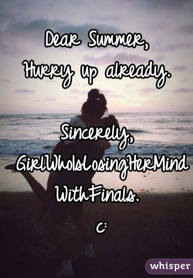 Dear Summer, 
Hurry up already. 

Sincerely, 
GirlWhoIsLosingHerMind
WithFinals. 
c:
 
