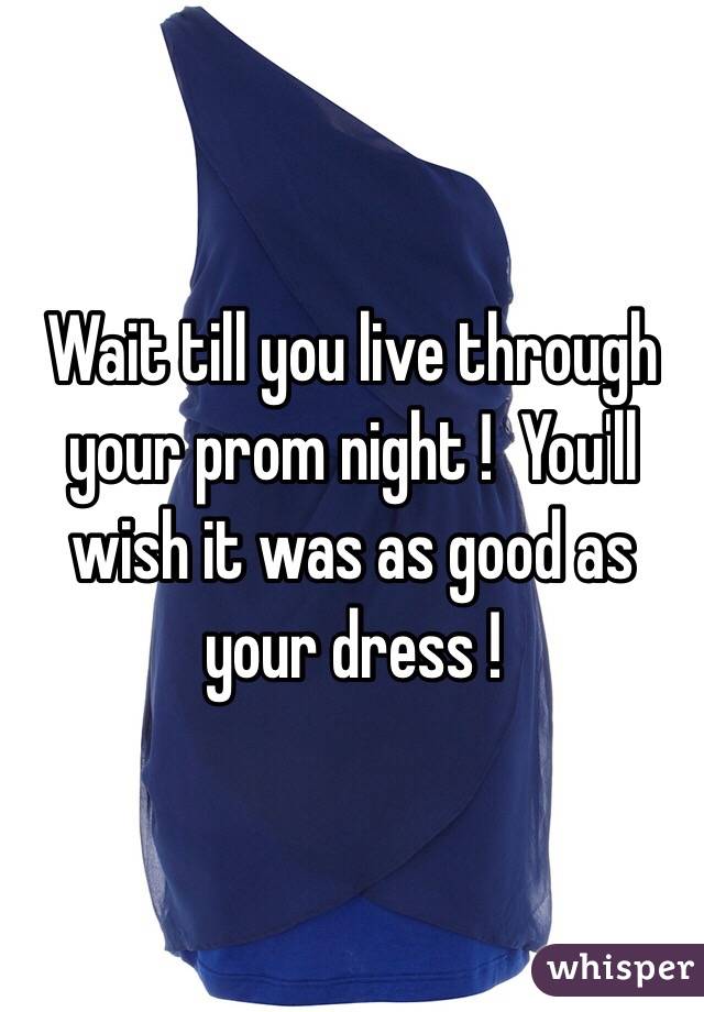 Wait till you live through your prom night !  You'll wish it was as good as your dress !
