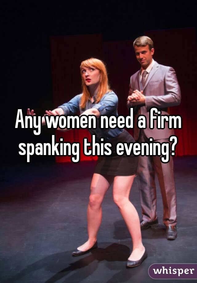 Any women need a firm spanking this evening? 