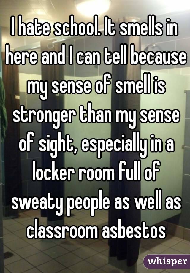 I hate school. It smells in here and I can tell because my sense of smell is stronger than my sense of sight, especially in a locker room full of sweaty people as well as classroom asbestos